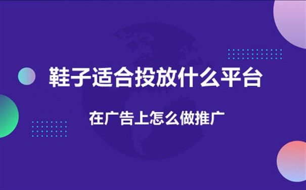 鞋子适合投放什么平台,在广告上怎么做推广